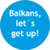 link=http://balkansletsgetup.org Balkans, let`s get up!